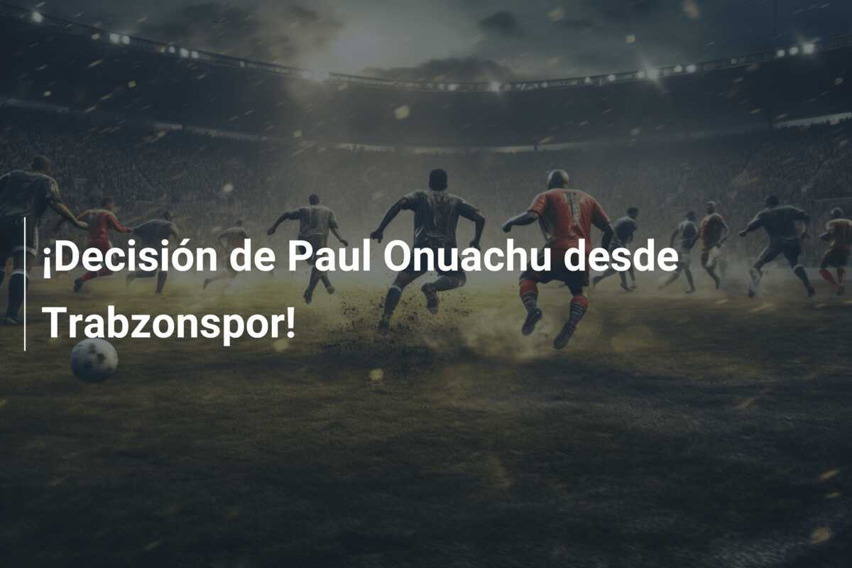 ¡Decisión de Paul Onuachu desde Trabzonspor!