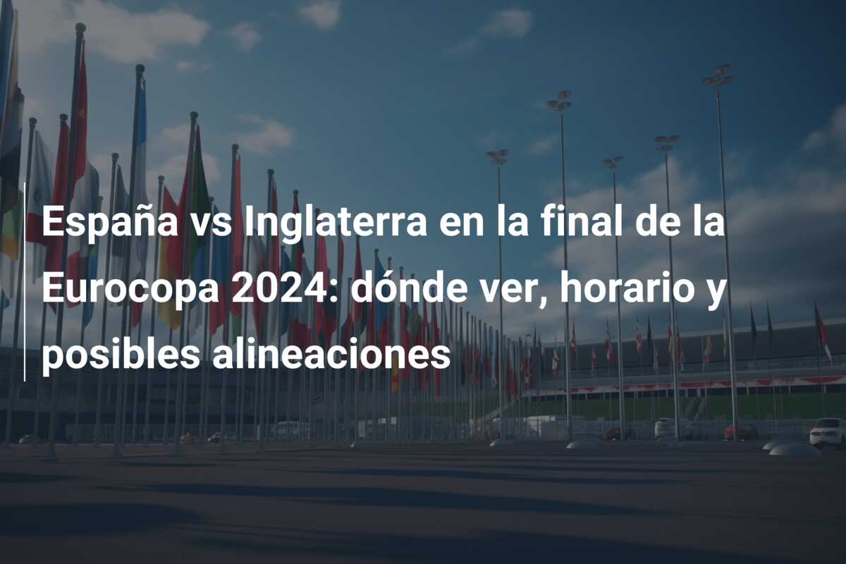 España vs Inglaterra en la final de la Eurocopa 2024: dónde ver, horario y posibles alineaciones