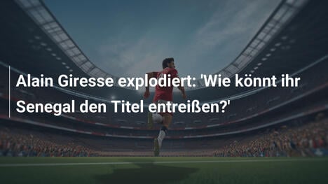 Alain Giresse explodiert: 'Wie könnt ihr Senegal den Titel entreißen?'