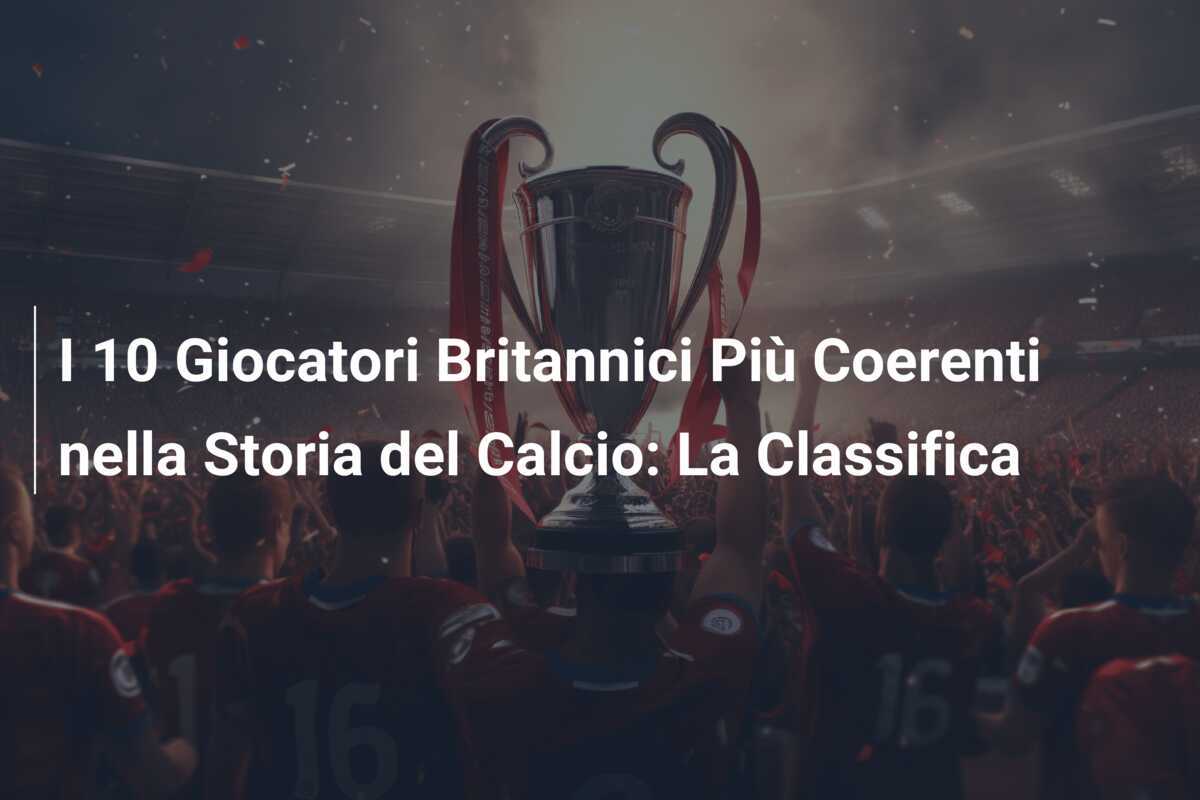 I 10 Giocatori Britannici Più Coerenti nella Storia del Calcio: La Classifica