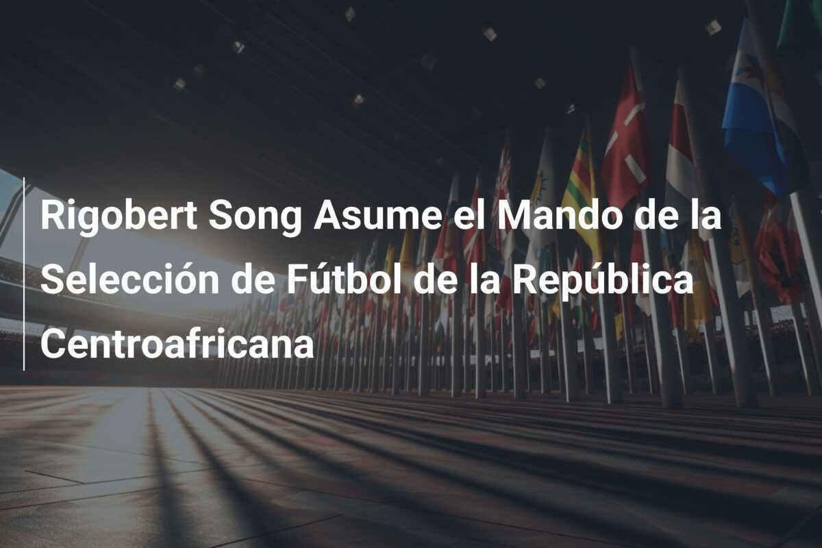 Rigobert Song Asume el Mando de la Selección de Fútbol de la República Centroafricana