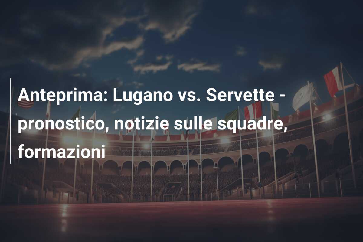 Anteprima: Lugano vs. Servette – pronostico, notizie sulle squadre, formazioni
