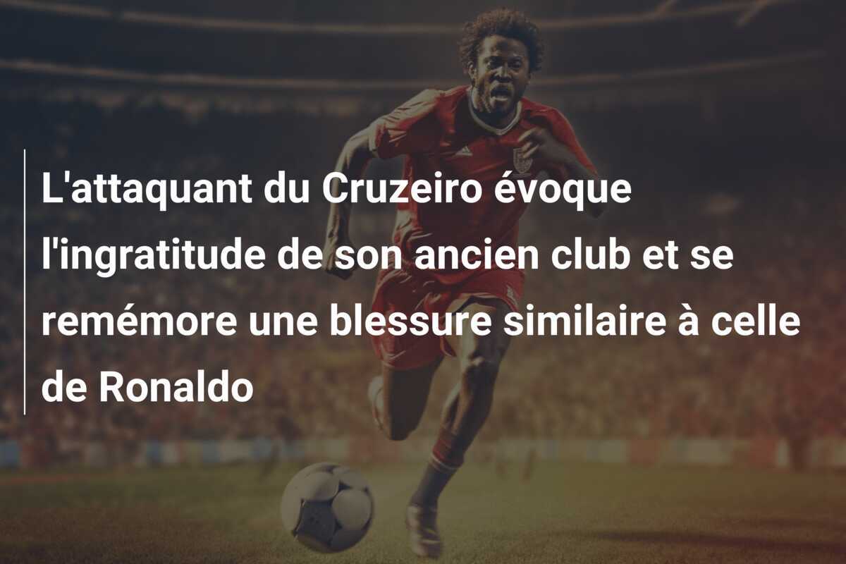 L'attaquant du Cruzeiro évoque l'ingratitude de son ancien club et se remémore une blessure similaire à celle de Ronaldo