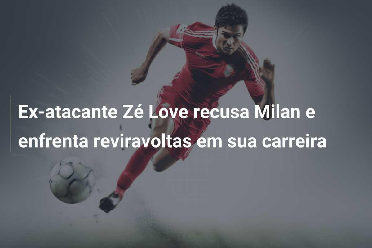 Ex-atacante Zé Love recusa Milan e enfrenta reviravoltas em sua carreira