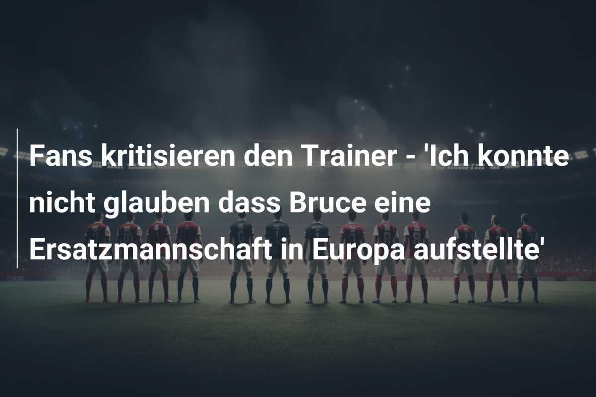 Fans kritisieren den Trainer – ‘Ich konnte nicht glauben dass Bruce eine Ersatzmannschaft in Europa aufstellte’