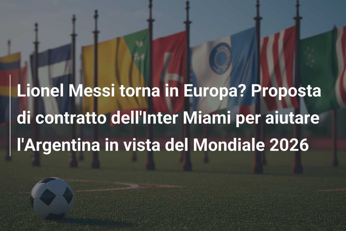 Lionel Messi torna in Europa? Proposta di contratto dell'Inter Miami per aiutare l'Argentina in vista del Mondiale 2026