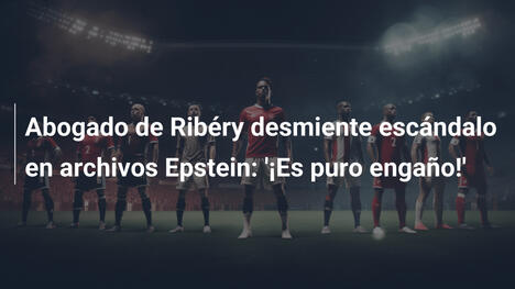 Abogado de Ribéry desmiente escándalo en archivos Epstein: '¡Es puro engaño!'
