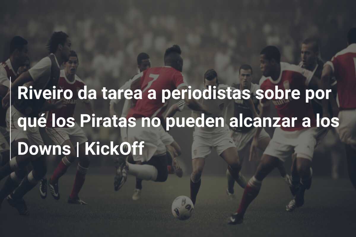 Riveiro da tarea a periodistas sobre por qué los Piratas no pueden alcanzar a los Downs | KickOff