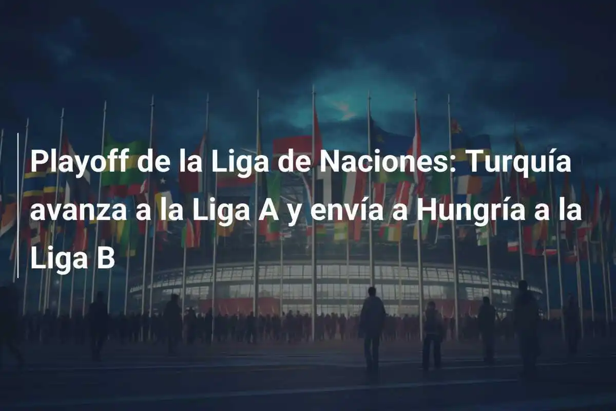 Playoff de la Liga de Naciones: Turquía avanza a la Liga A y envía a Hungría a la Liga B