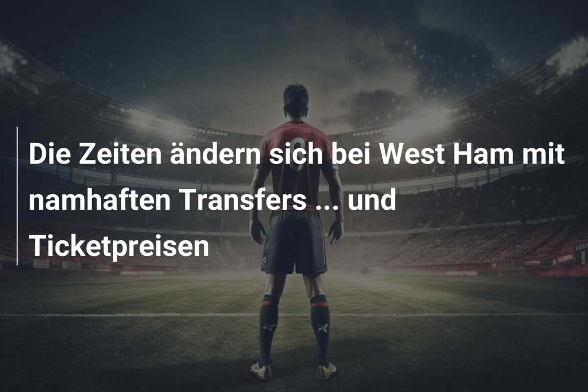 Die Zeiten ändern sich bei West Ham mit namhaften Transfers … und Ticketpreisen