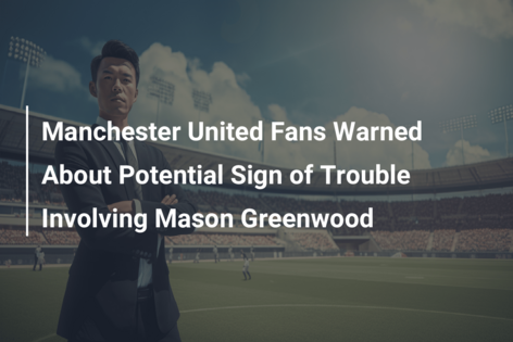 Manchester United Fans Warned About Potential Sign of Trouble Involving Mason Greenwood
