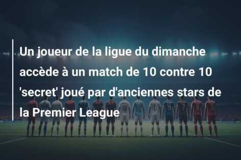 Un joueur de la ligue du dimanche accède à un match de 10 contre 10 ‘secret’ joué par d’anciennes stars de la Premier League