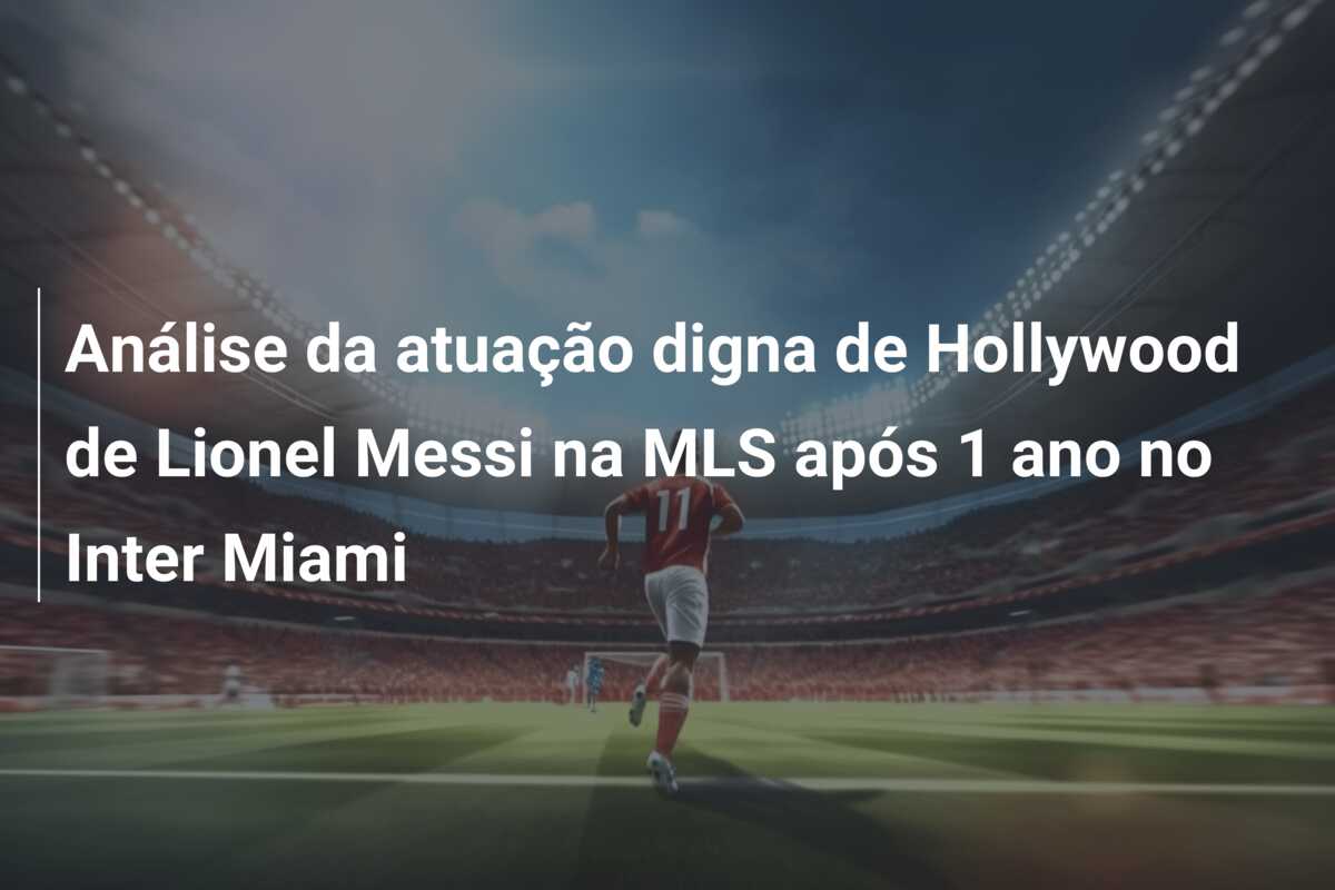 Análise da atuação digna de Hollywood de Lionel Messi na MLS após 1 ano no Inter Miami