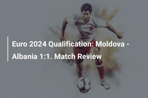 Euro 2024 Qualification: Moldova – Albania 1:1. Match Review
