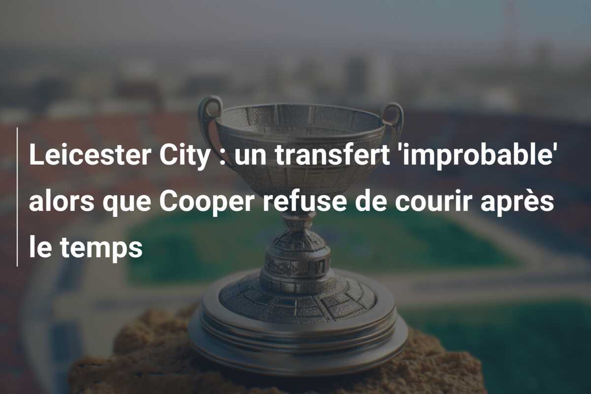 Leicester City : un transfert ‘improbable’ alors que Cooper refuse de courir après le temps