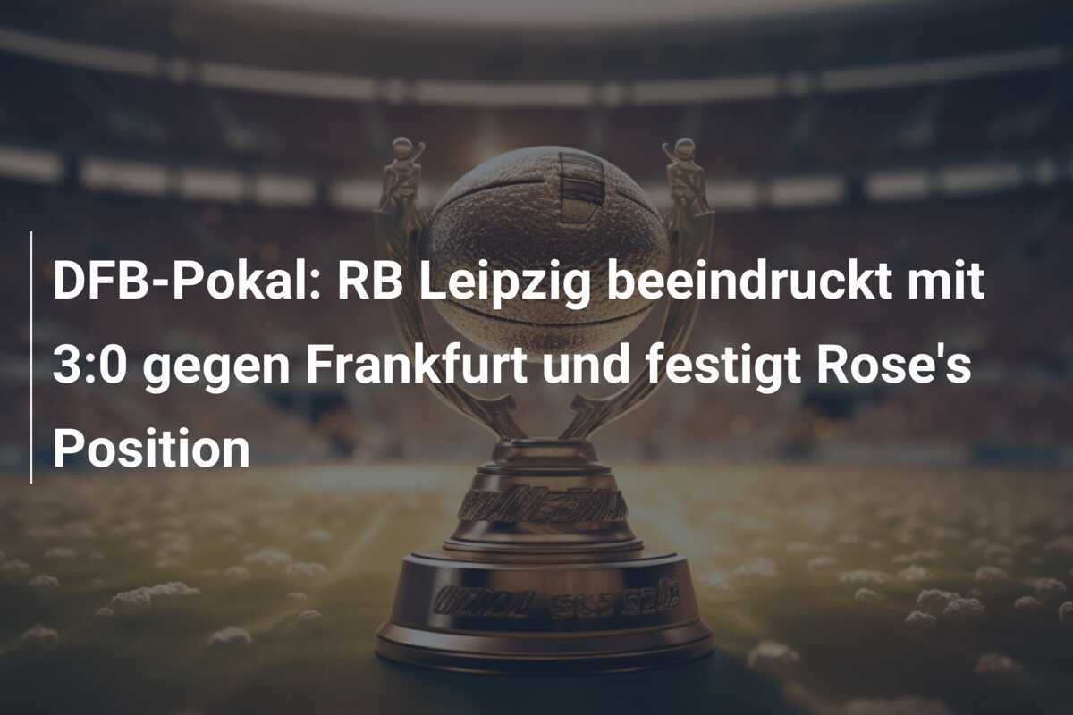 DFB-Pokal: RB Leipzig beeindruckt mit 3:0 gegen Frankfurt und festigt Rose's Position