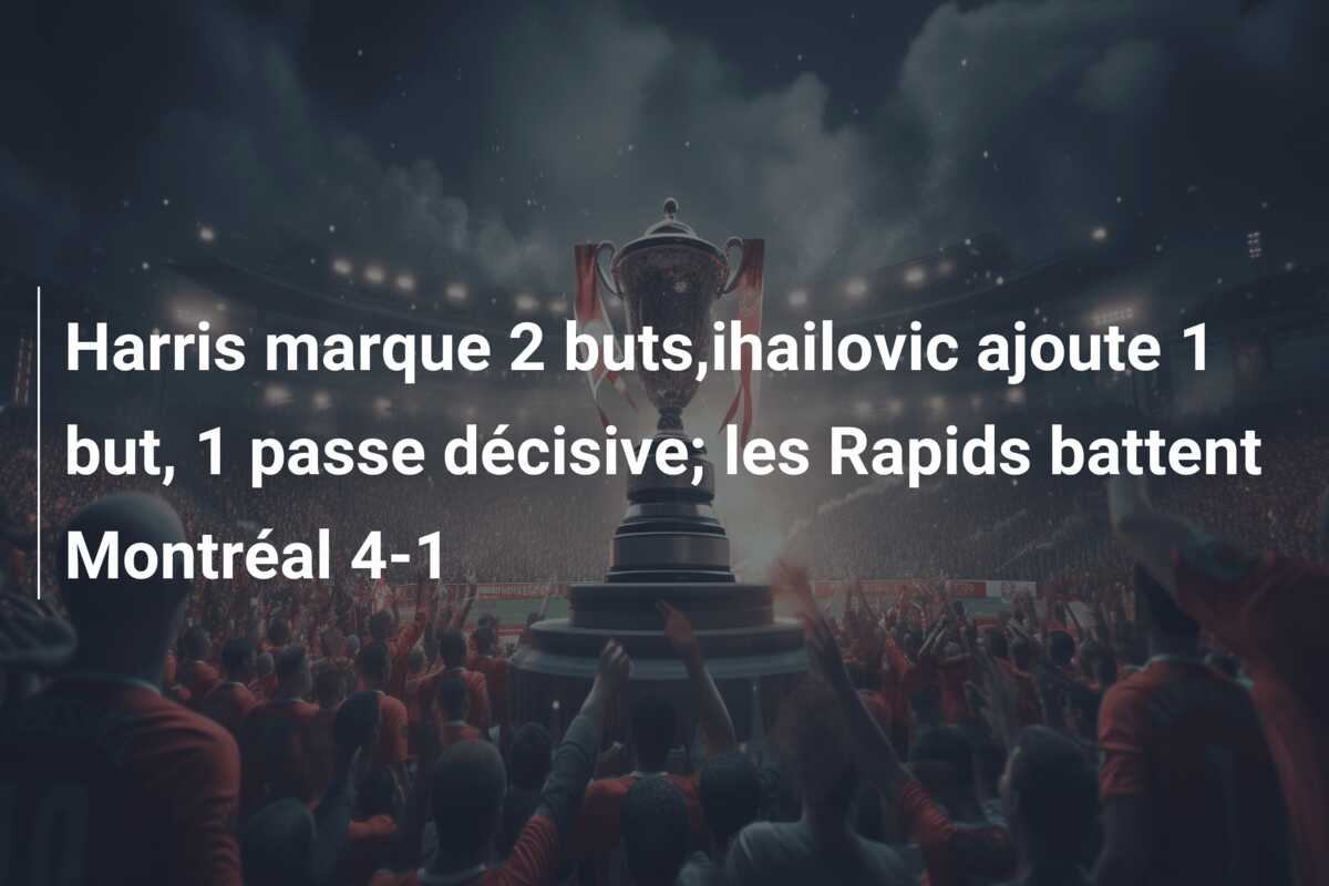 Harris marque 2 buts,ihailovic ajoute 1 but, 1 passe décisive; les Rapids battent Montréal 4-1