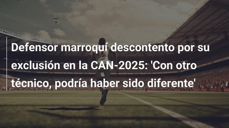 Defensor marroquí descontento por su exclusión en la CAN-2025: 'Con otro técnico, podría haber sido diferente'