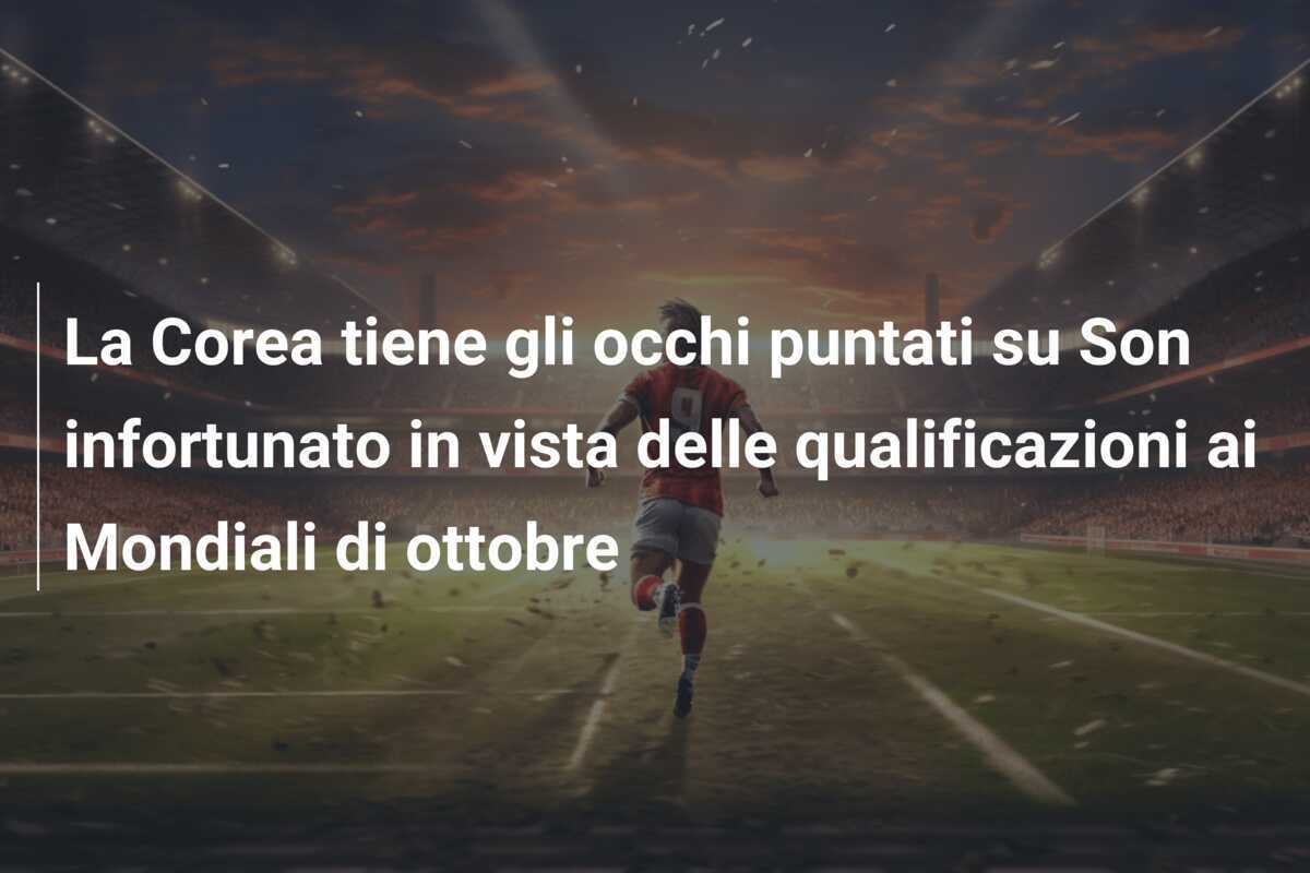 La Corea tiene gli occhi puntati su Son infortunato in vista delle qualificazioni ai Mondiali di ottobre