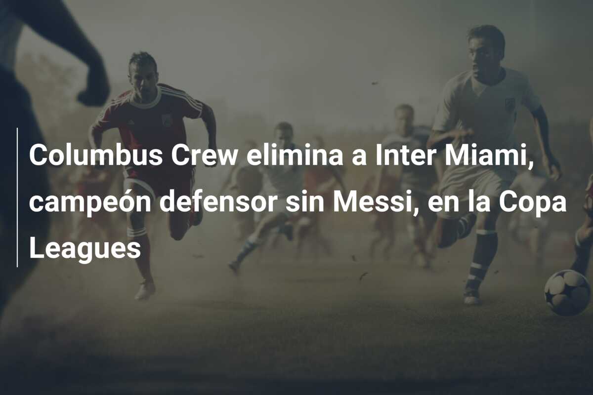 Columbus Crew elimina a Inter Miami, campeón defensor sin Messi, en la Copa Leagues