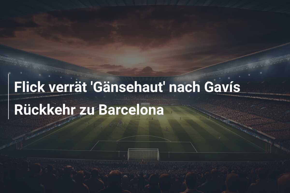 Flick verrät 'Gänsehaut' nach Gavís Rückkehr zu Barcelona