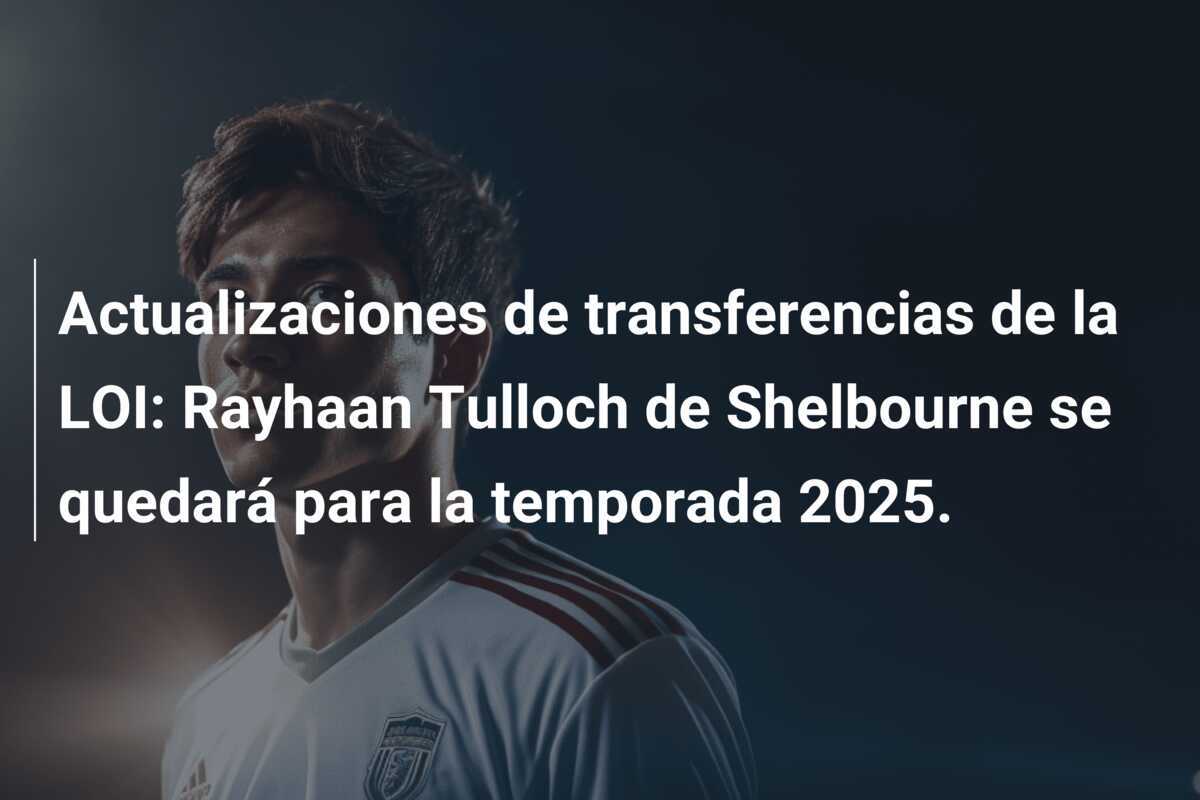 Actualizaciones de transferencias de la LOI: Rayhaan Tulloch de Shelbourne se quedará para la temporada 2025.