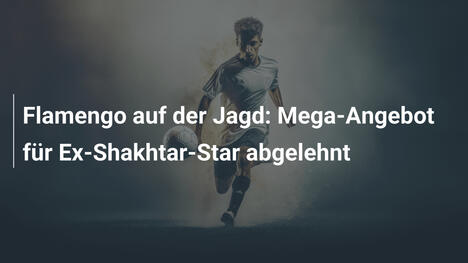 Flamengo auf der Jagd: Mega-Angebot für Ex-Shakhtar-Star abgelehnt