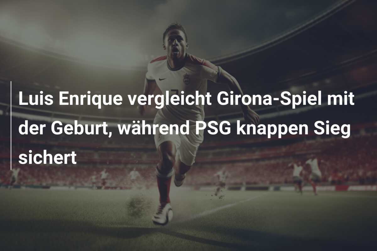 Luis Enrique vergleicht Girona-Spiel mit der Geburt, während PSG knappen Sieg sichert