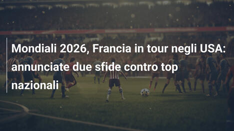 Mondiali 2026, Francia in tour negli USA: annunciate due sfide contro top nazionali