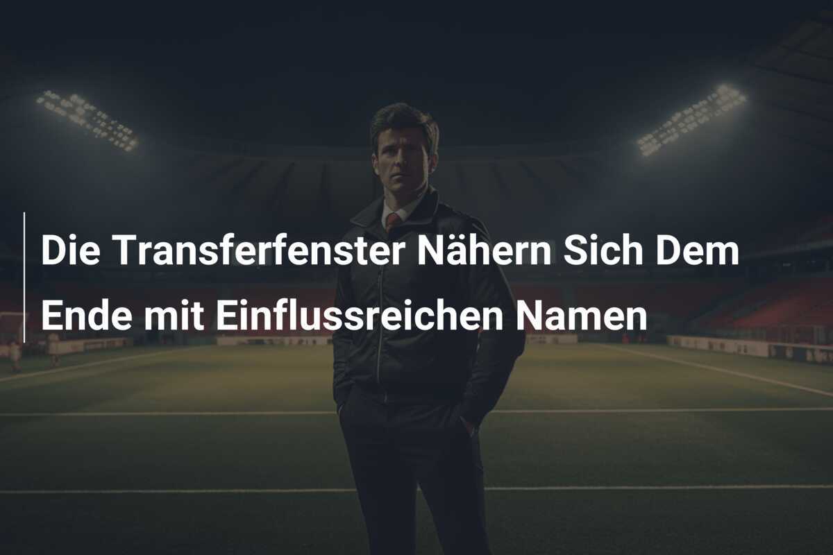 Die Transferfenster Nähern Sich Dem Ende mit Einflussreichen Namen