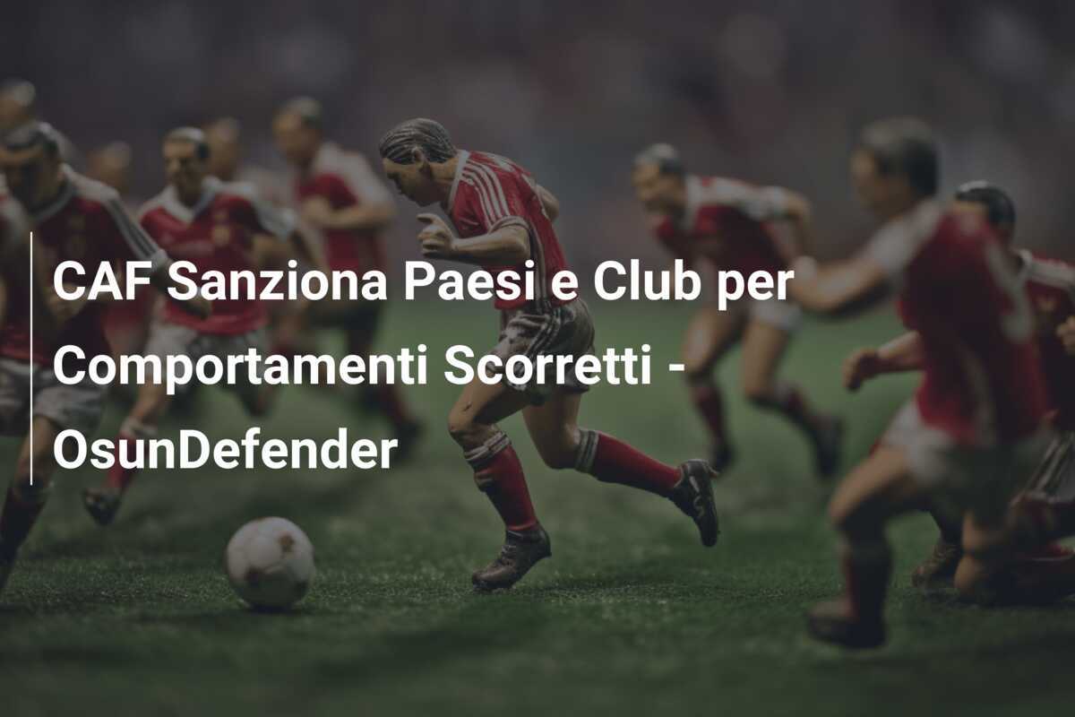 CAF Sanziona Paesi e Club per Comportamenti Scorretti - OsunDefender