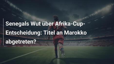 Senegals Wut über Afrika-Cup-Entscheidung: Titel an Marokko abgetreten?