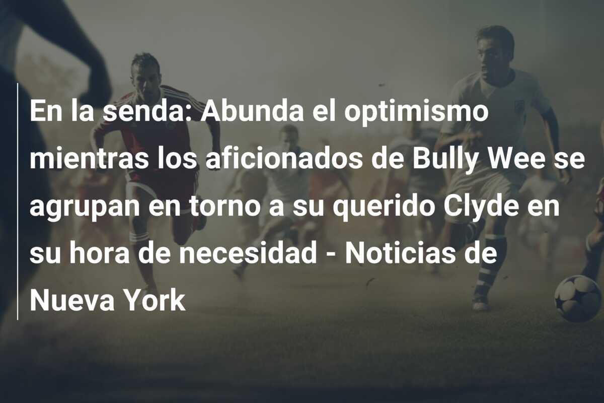 En la senda: Abunda el optimismo mientras los aficionados de Bully Wee se agrupan en torno a su querido Clyde en su hora de necesidad - Noticias de Nueva York