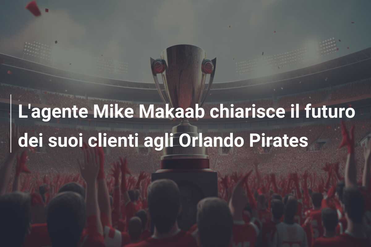 L’agente Mike Makaab chiarisce il futuro dei suoi clienti agli Orlando Pirates