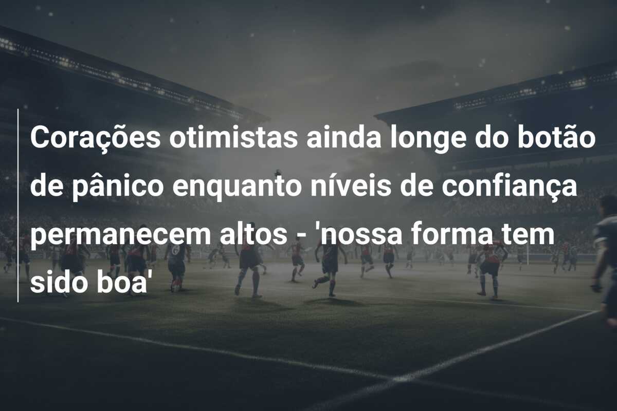 Corações otimistas ainda longe do botão de pânico enquanto níveis de confiança permanecem altos - 'nossa forma tem sido boa'