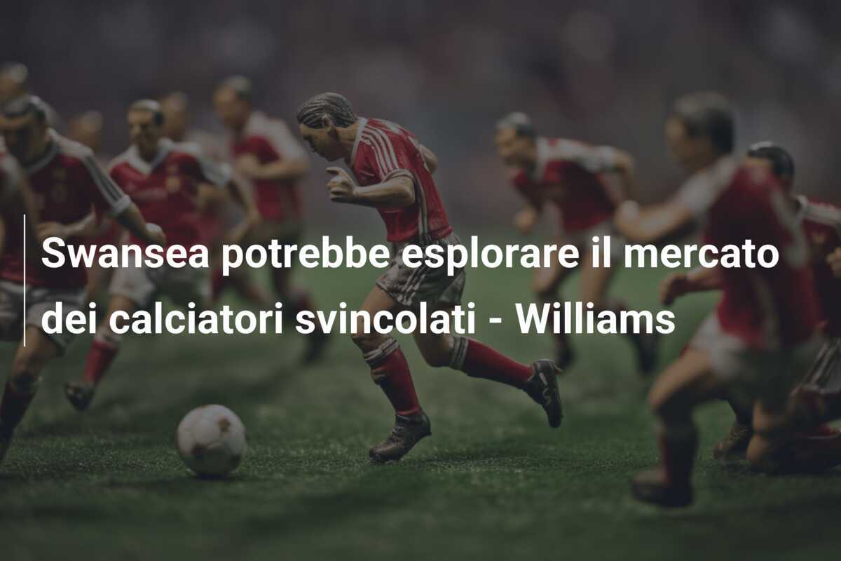Swansea potrebbe esplorare il mercato dei calciatori svincolati - Williams