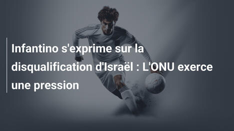 Infantino s'exprime sur la disqualification d'Israël : L'ONU exerce une pression