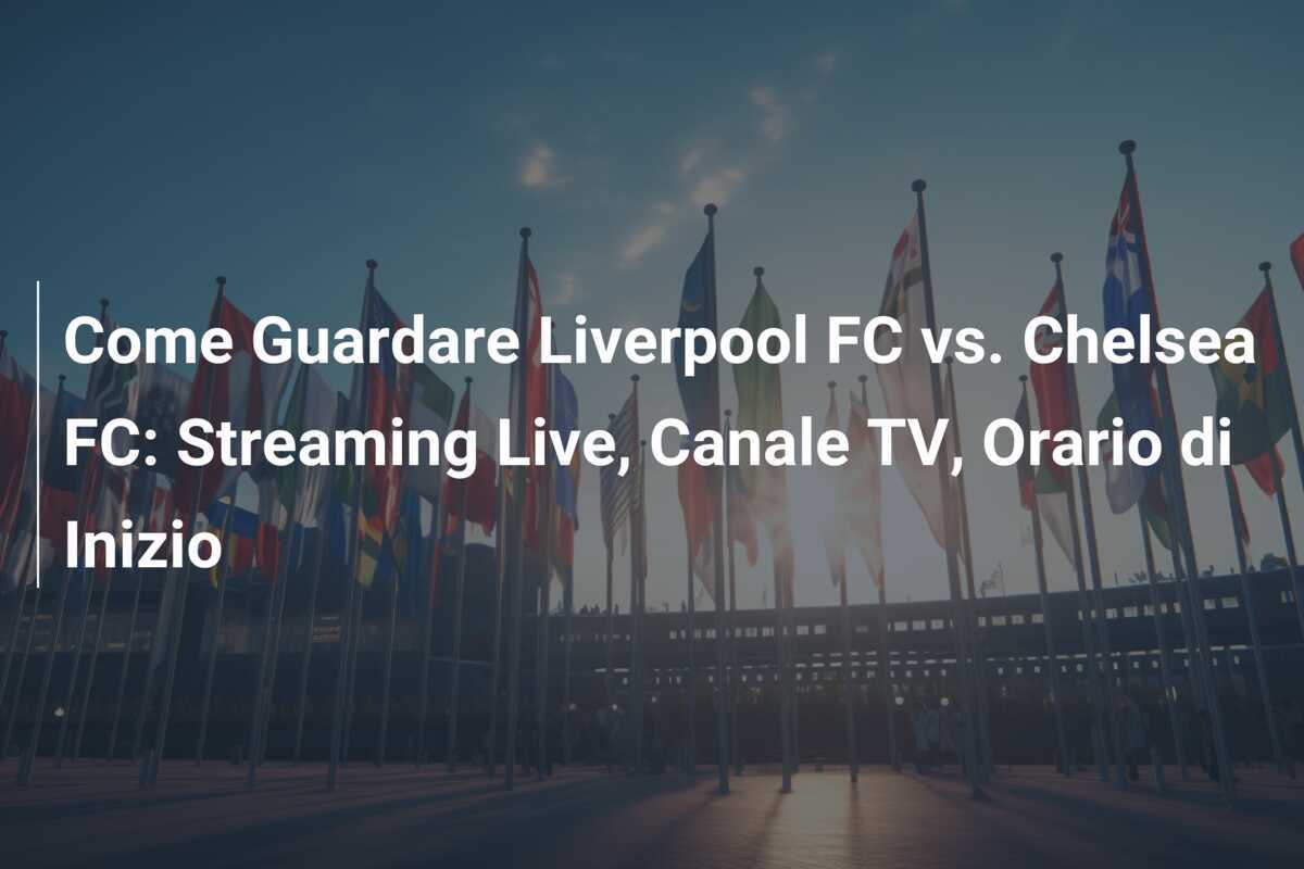 Come Guardare Liverpool FC vs. Chelsea FC: Streaming Live, Canale TV, Orario di Inizio
