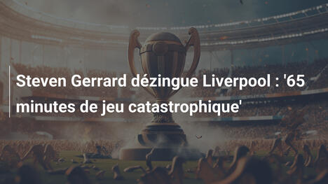 Steven Gerrard dézingue Liverpool : '65 minutes de jeu catastrophique'
