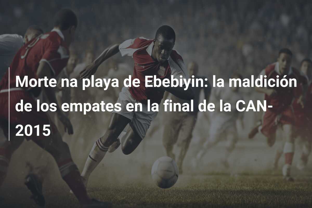 Morte na playa de Ebebiyin: la maldición de los empates en la final de la CAN-2015