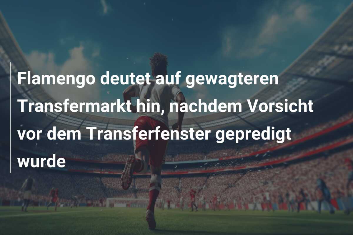 Flamengo deutet auf gewagteren Transfermarkt hin, nachdem Vorsicht vor dem Transferfenster gepredigt wurde