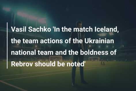 Vasil Sachko ‘In the match Iceland, the team actions of the Ukrainian national team and the boldness of Rebrov should be noted’