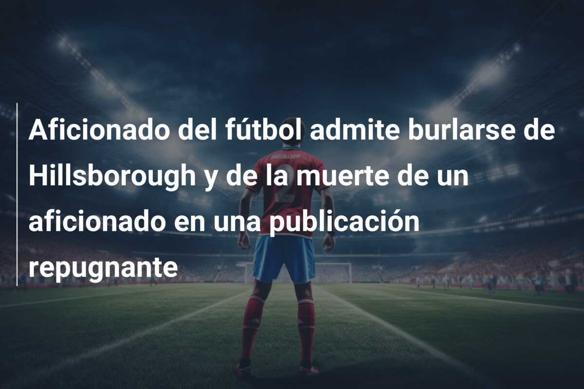 Aficionado del fútbol admite burlarse de Hillsborough y de la muerte de un aficionado en una publicación repugnante