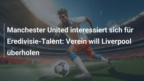 Manchester United interessiert sich für Eredivisie-Talent: Verein will Liverpool überholen