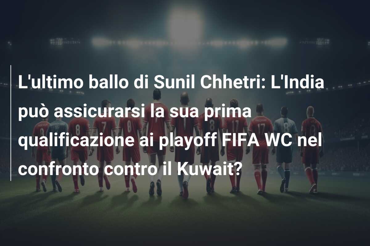 L’ultimo ballo di Sunil Chhetri: L’India può assicurarsi la sua prima qualificazione ai playoff FIFA WC nel confronto contro il Kuwait?