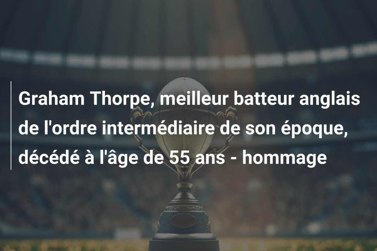 Graham Thorpe, meilleur batteur anglais de l’ordre intermédiaire de son époque, décédé à l’âge de 55 ans – hommage