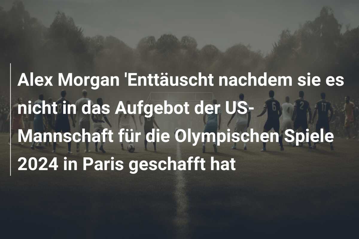 Alex Morgan ‘Enttäuscht nachdem sie es nicht in das Aufgebot der US-Mannschaft für die Olympischen Spiele 2024 in Paris geschafft hat