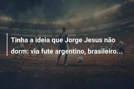 Tinha a ideia que Jorge Jesus não dorm: via fute argentino, brasileiro…