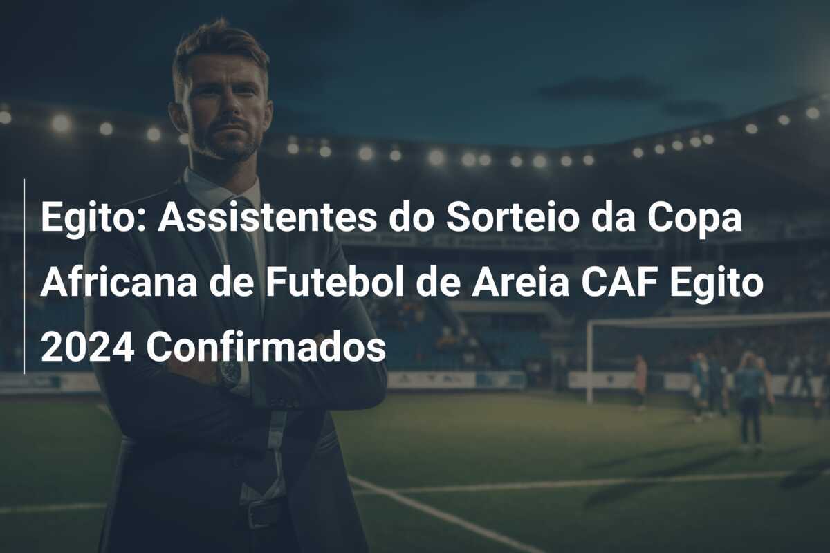 Egito: Assistentes do Sorteio da Copa Africana de Futebol de Areia CAF Egito 2024 Confirmados