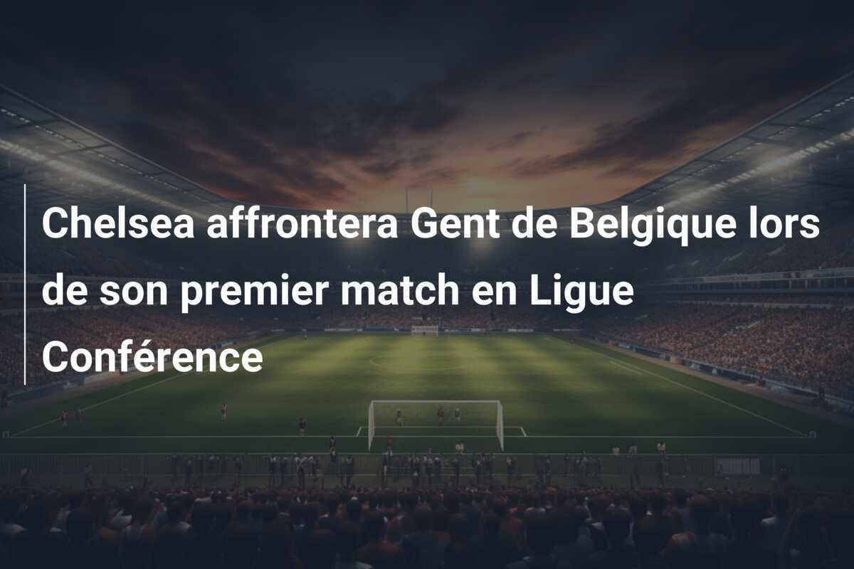 Chelsea affrontera Gent de Belgique lors de son premier match en Ligue Conférence